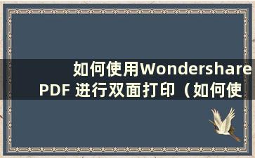 如何使用Wondershare PDF 进行双面打印（如何使用Wondershare PDF Expert 进行双面打印）